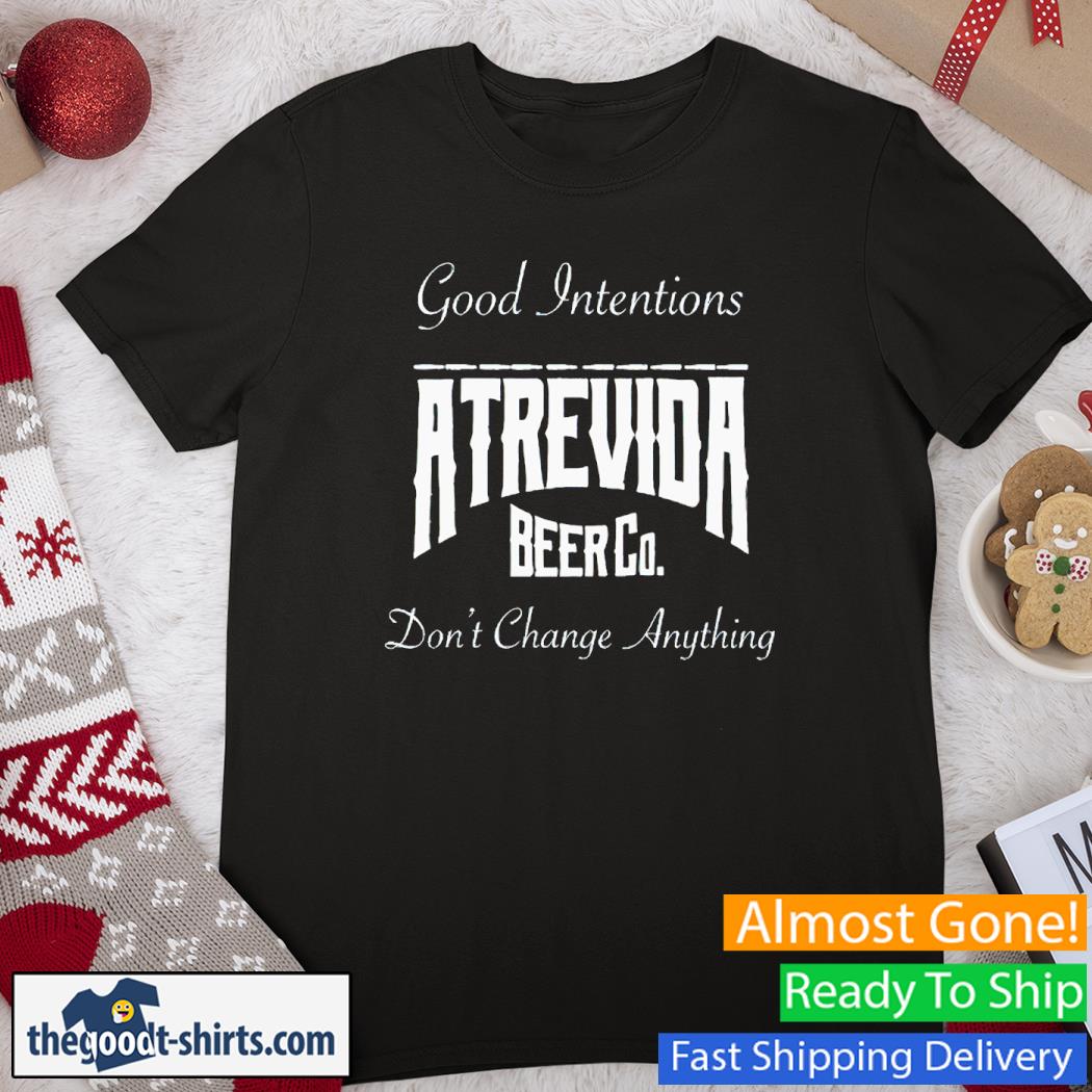 Actions Do Good Intentions Atrevida Beer Co Don't Change Anything Shirt
