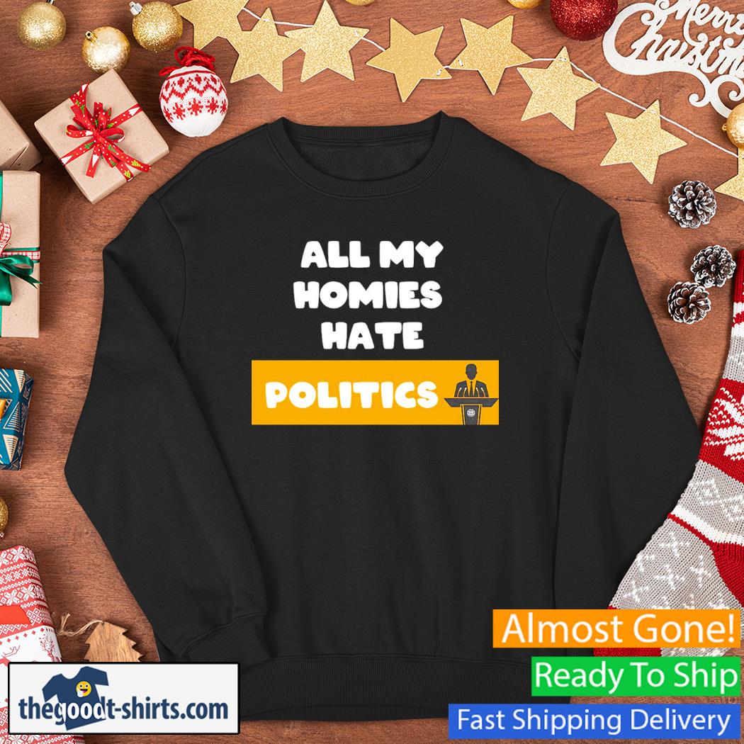 All My Homies Hate Politics Shirt Sweater