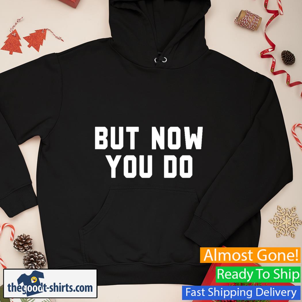 But Now You Do Shirt Hoodie