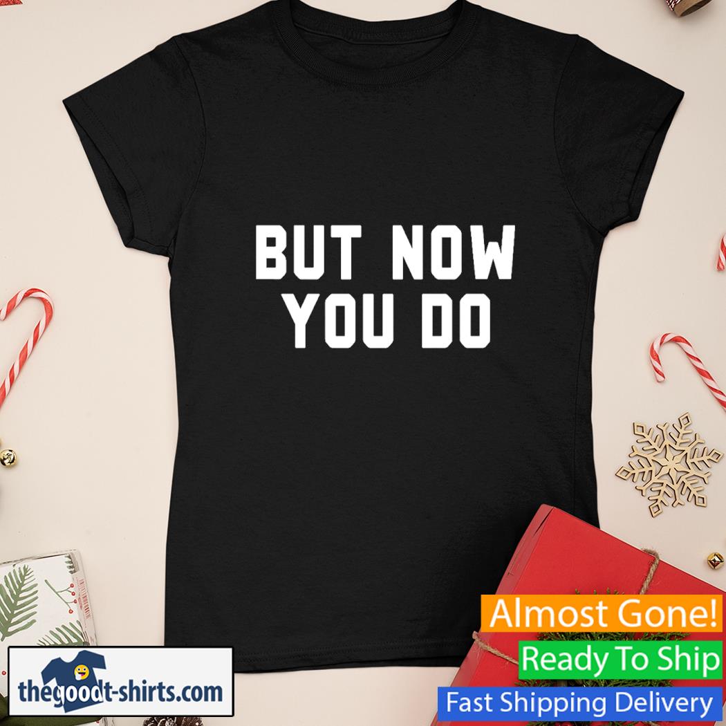But Now You Do Shirt Ladies Tee