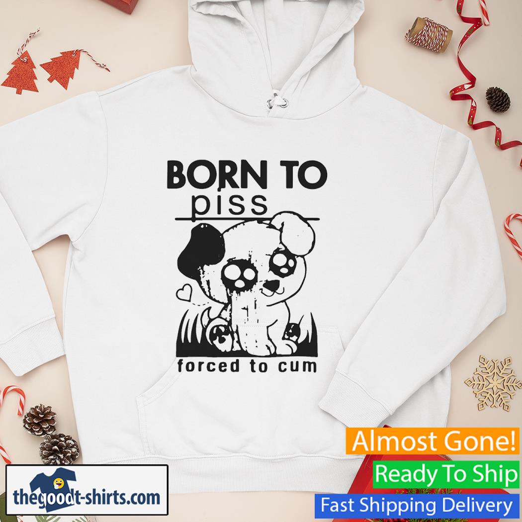 Dog born to piss forced to cum Shirt Hoodie