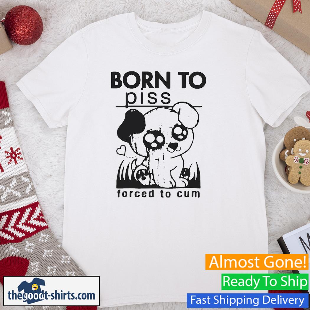 Dog born to piss forced to cum Shirt