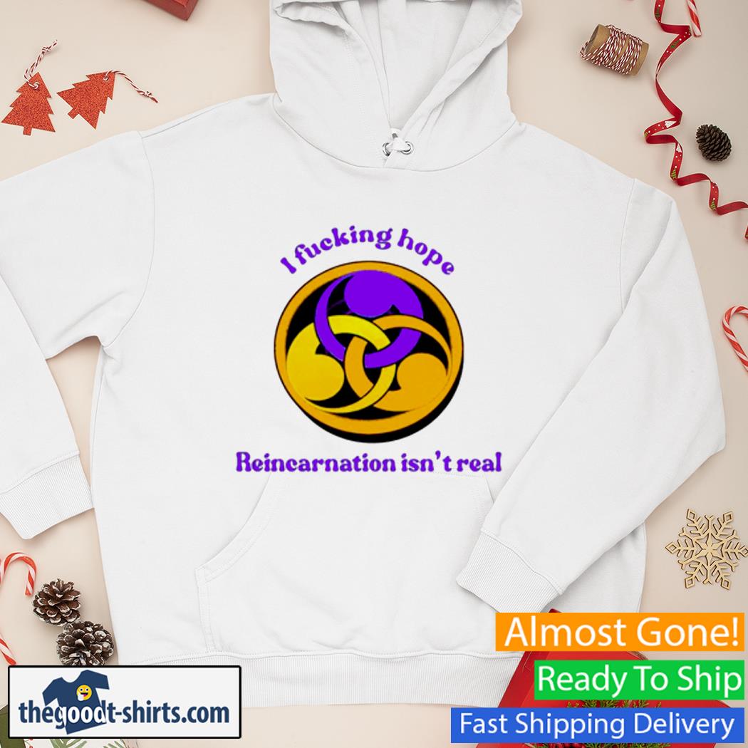 I Fucking Hope Reincarnation Isn’t Real New Shirt Hoodie