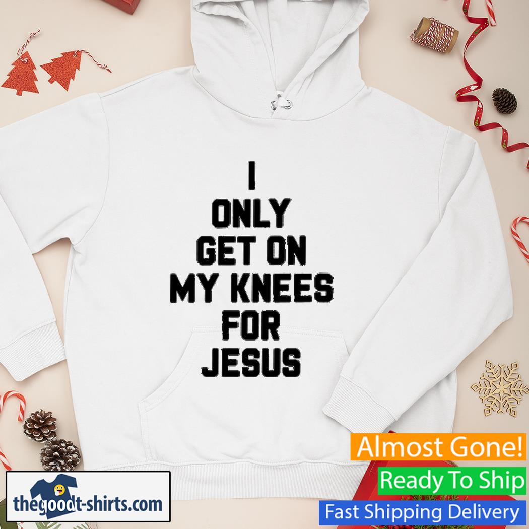 I Only Get On My Knees For Jesus Shirt Hoodie