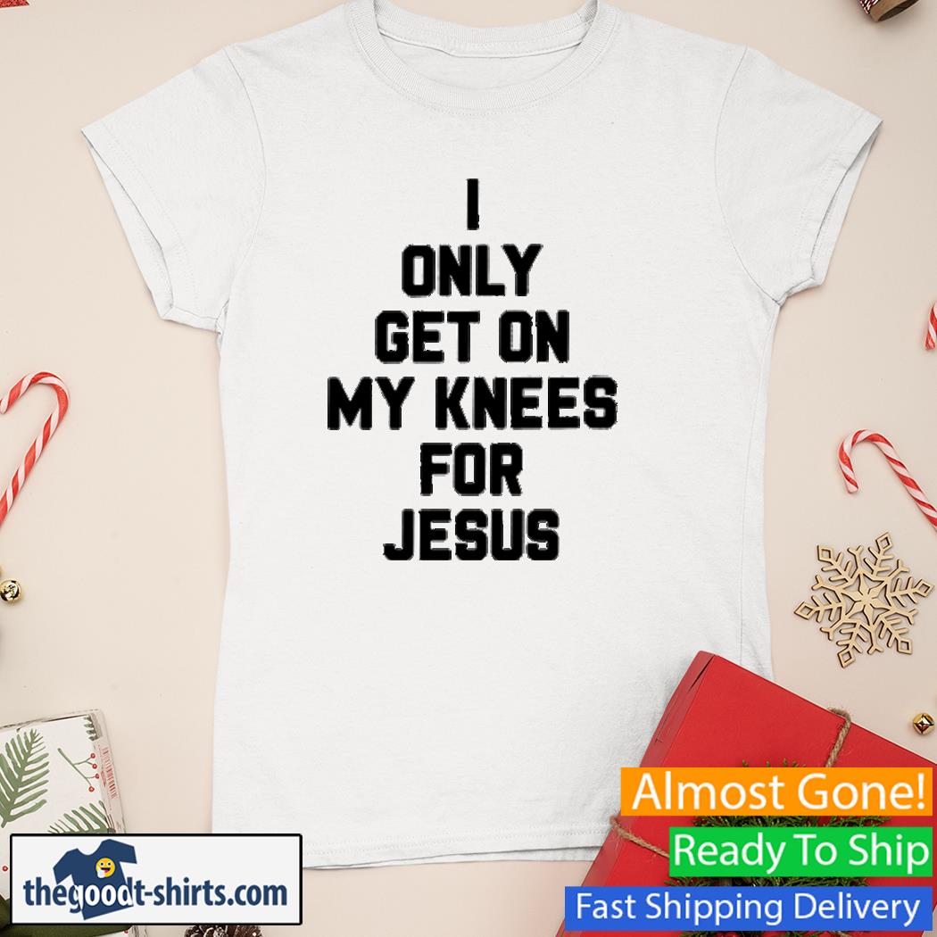 I Only Get On My Knees For Jesus Shirt Ladies Tee