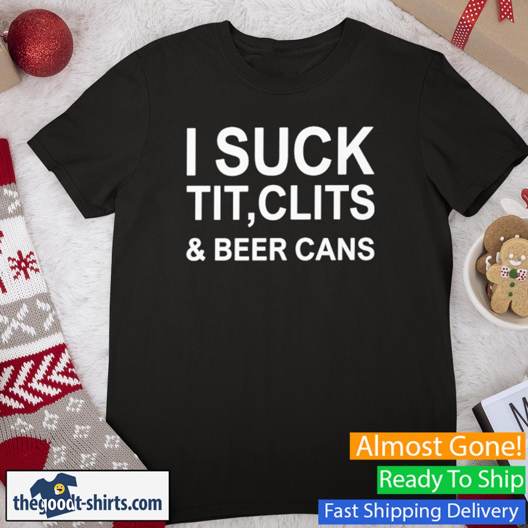 I Suck Tit Clits & Beer Cans Shirt