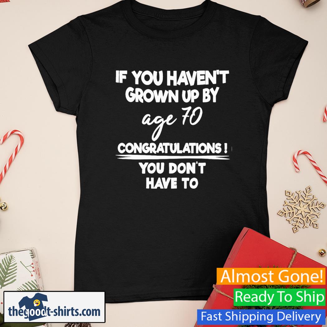 If You Haven't Grown Up By Age 70 Congratulations You Don't Have To Shirt Ladies Tee