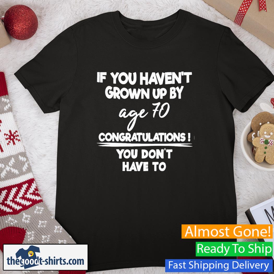 If You Haven't Grown Up By Age 70 Congratulations You Don't Have To Shirt