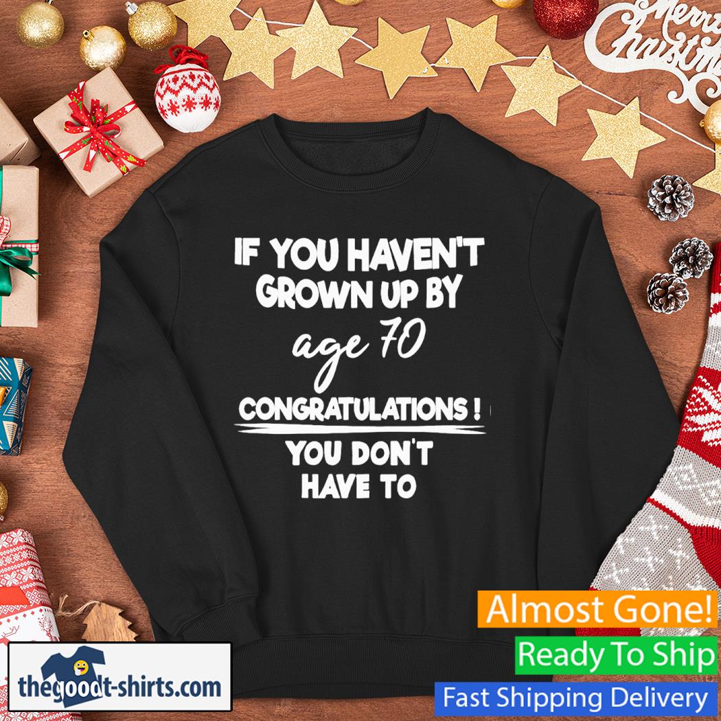 If You Haven't Grown Up By Age 70 Congratulations You Don't Have To Shirt Sweater