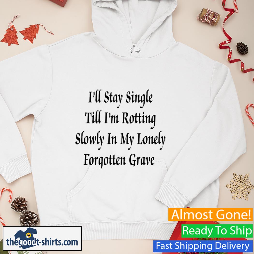 I'll Stay Single Till I'm Rotting Slowly In My Lonely Forgotten Grave Shirt Hoodie