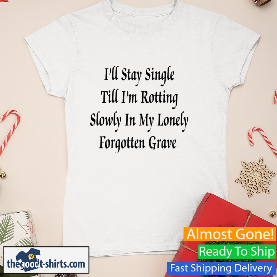 I'll Stay Single Till I'm Rotting Slowly In My Lonely Forgotten Grave Shirt Ladies Tee