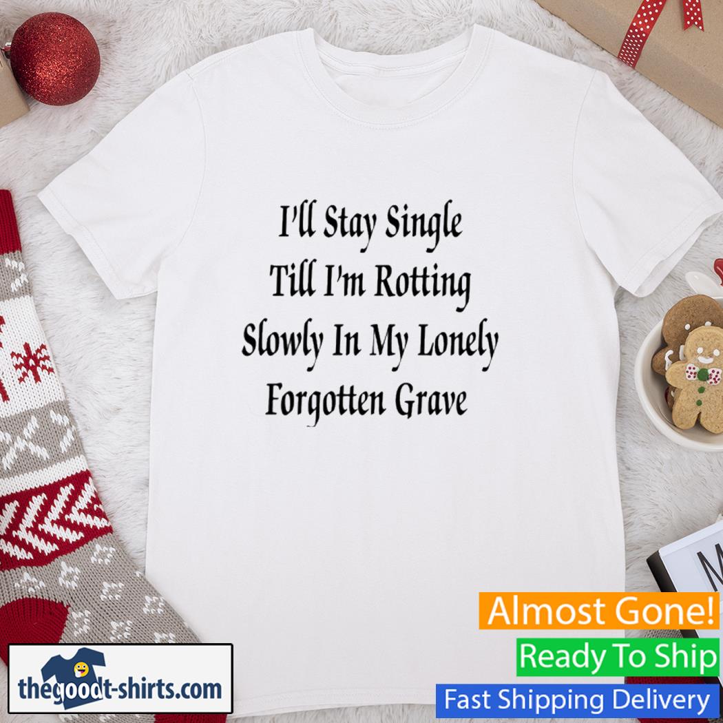 I'll Stay Single Till I'm Rotting Slowly In My Lonely Forgotten Grave Shirt