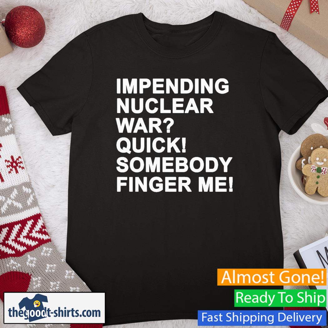 Impending Nuclear War Quick Somebody Finger Me New Shirt