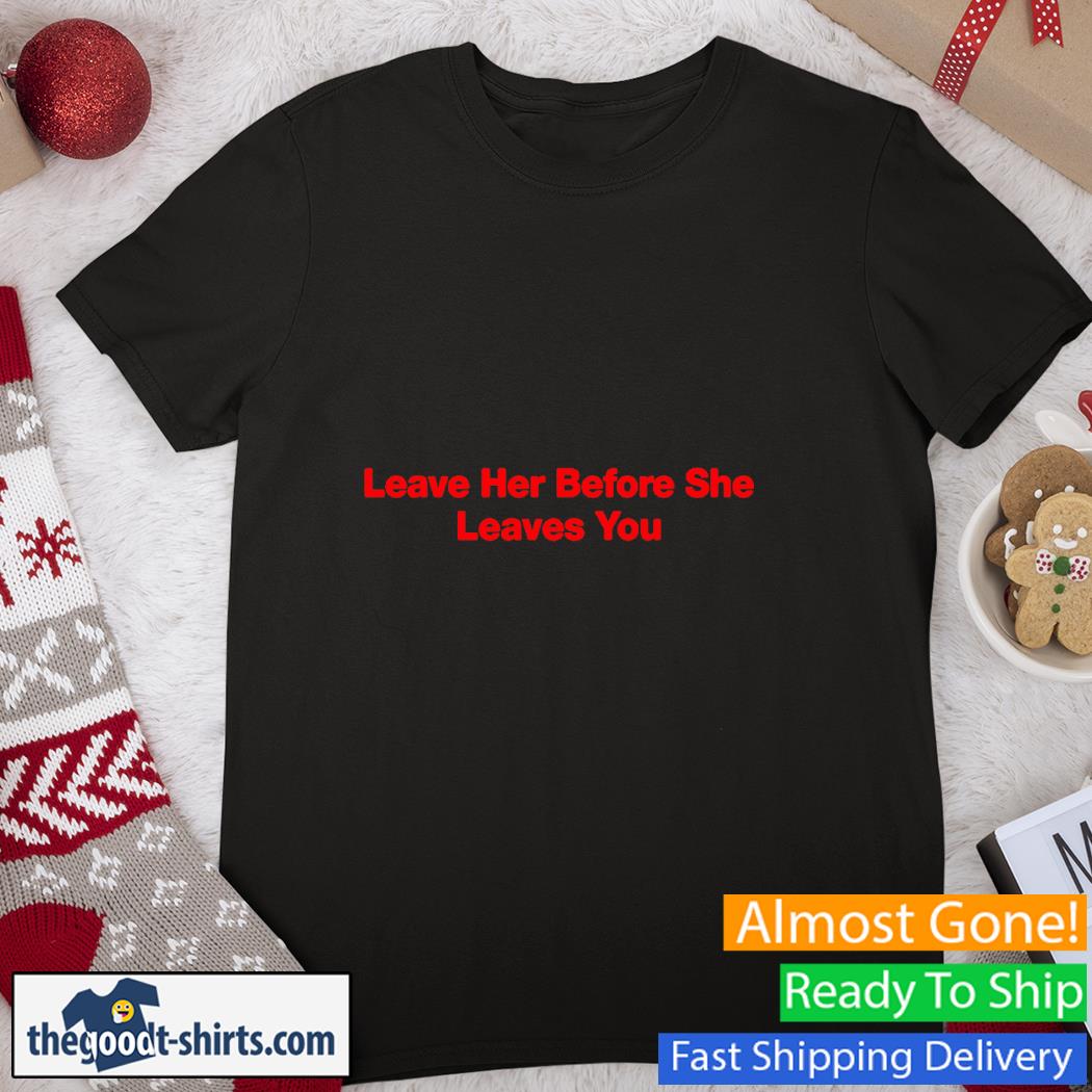 Leave Her Before She Leaves You Shirt