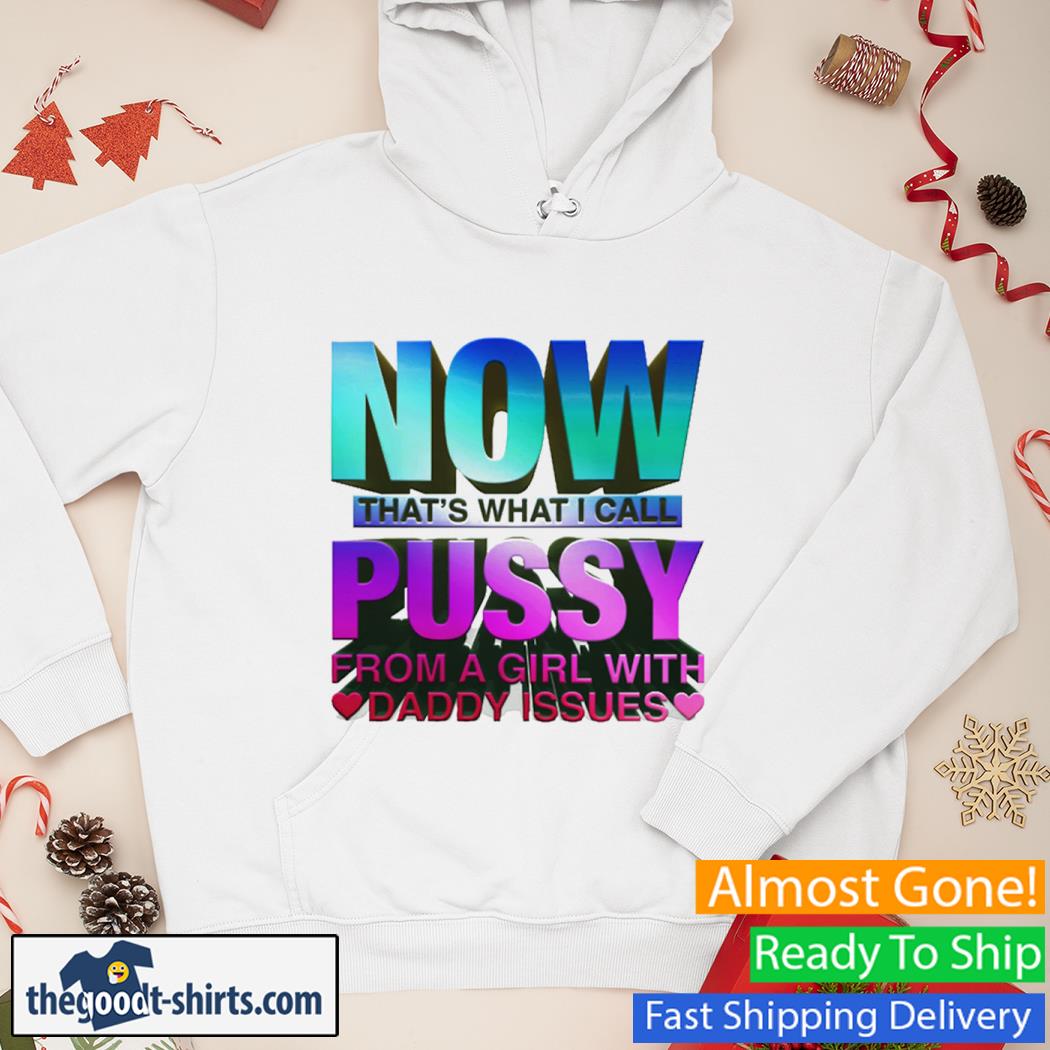 Now That's What I Call Pussy From A Girl With Daddy Issues Shirt Hoodie