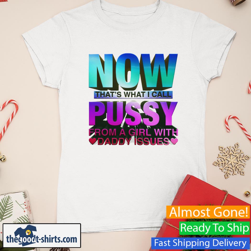 Now That's What I Call Pussy From A Girl With Daddy Issues Shirt Ladies Tee