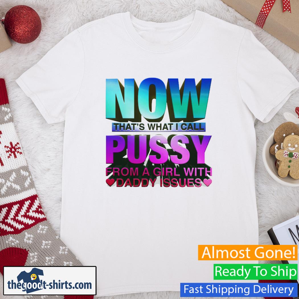 Now That's What I Call Pussy From A Girl With Daddy Issues Shirt