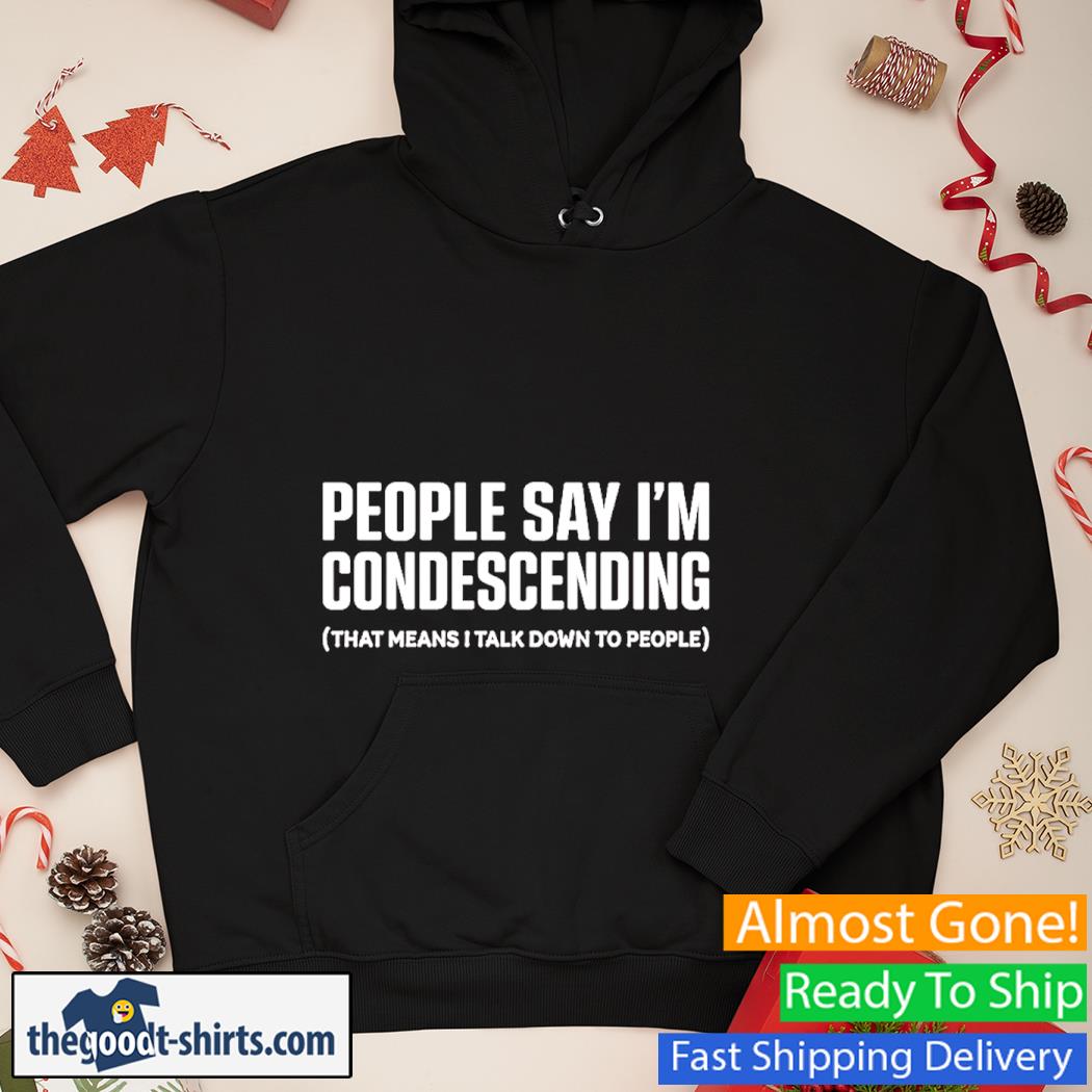 People Say I'm Condescending That Means I Talk Down To People Shirt Hoodie