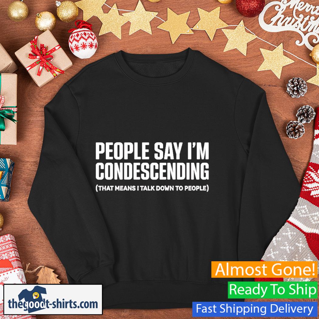 People Say I'm Condescending That Means I Talk Down To People Shirt Sweater