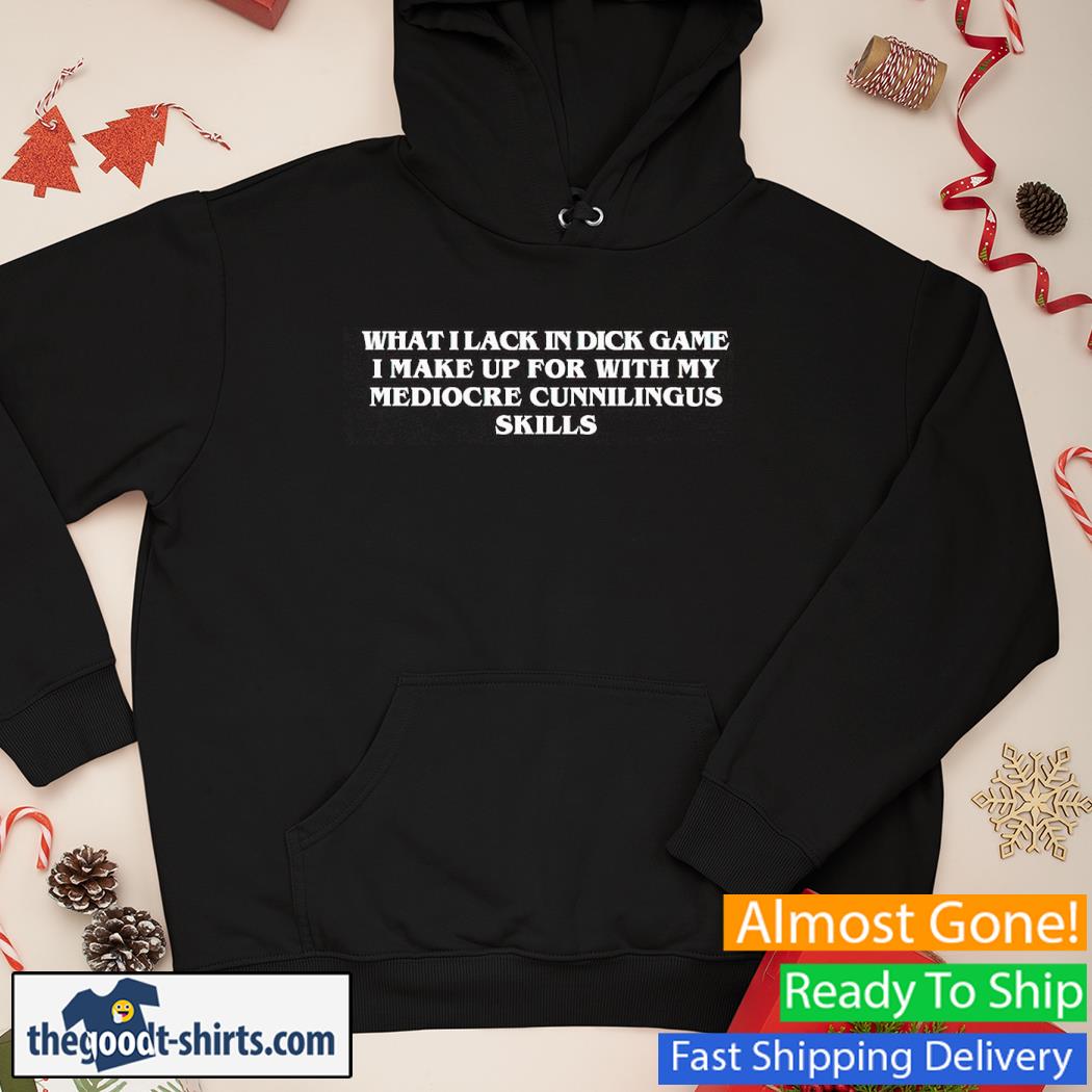 What I Lack In Dick Game I Make Up For With My Mediocre Cunnilingus Skills Shirt Hoodie
