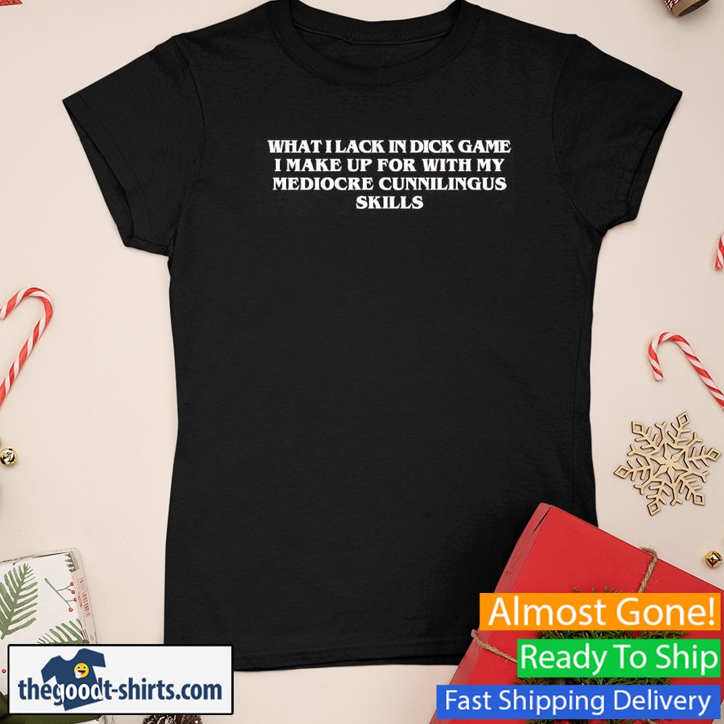 What I Lack In Dick Game I Make Up For With My Mediocre Cunnilingus Skills Shirt Ladies Tee