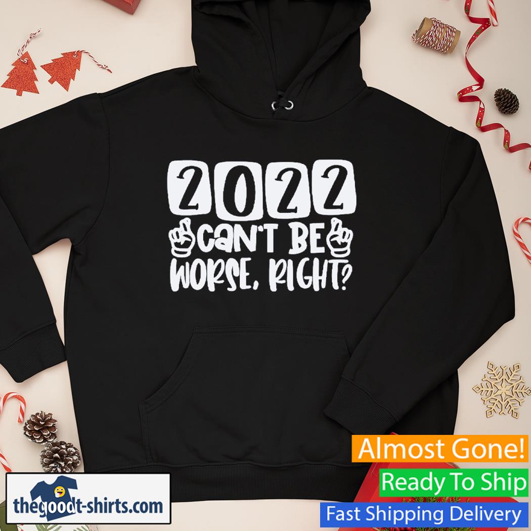 2022 Can't Be Worse Right New Shirt Hoodie