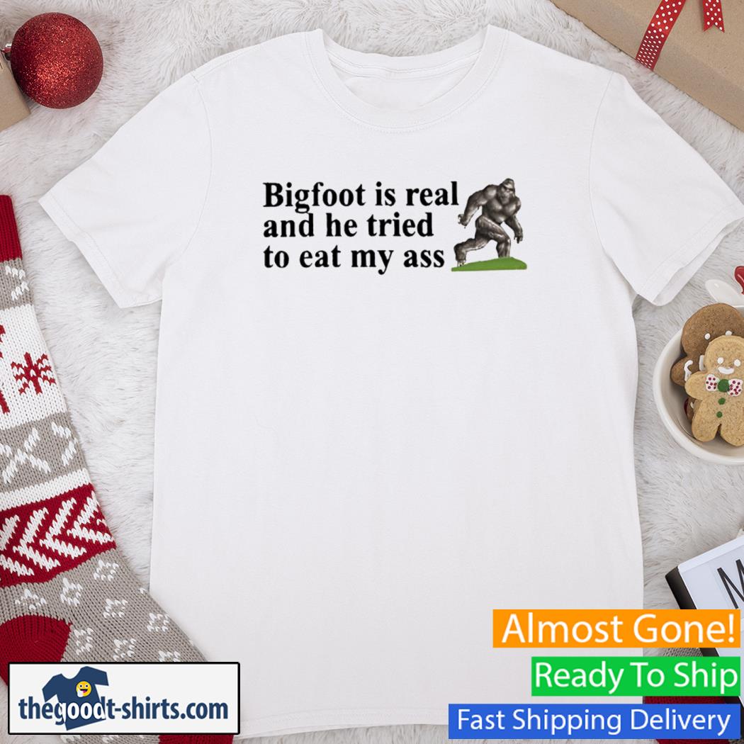 Bigfoot Is Real And He Tried To Eat My Ass New Shirt