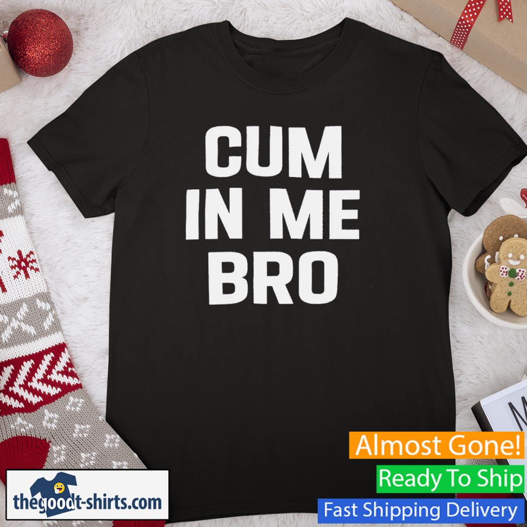 Cum In Me Bro New Shirt