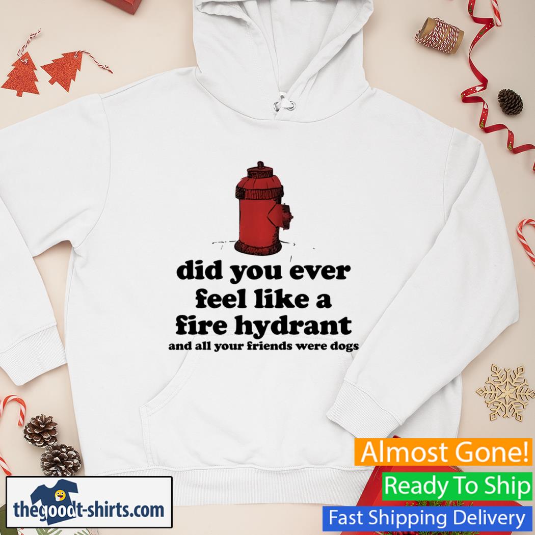 Did You Ever Feel Like A Fire Hydrant and All Your Friends Were Dogs New Shirt Hoodie