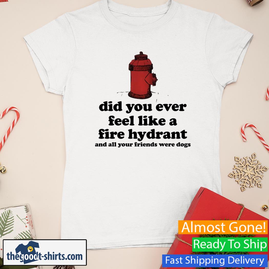 Did You Ever Feel Like A Fire Hydrant and All Your Friends Were Dogs New Shirt Ladies Tee