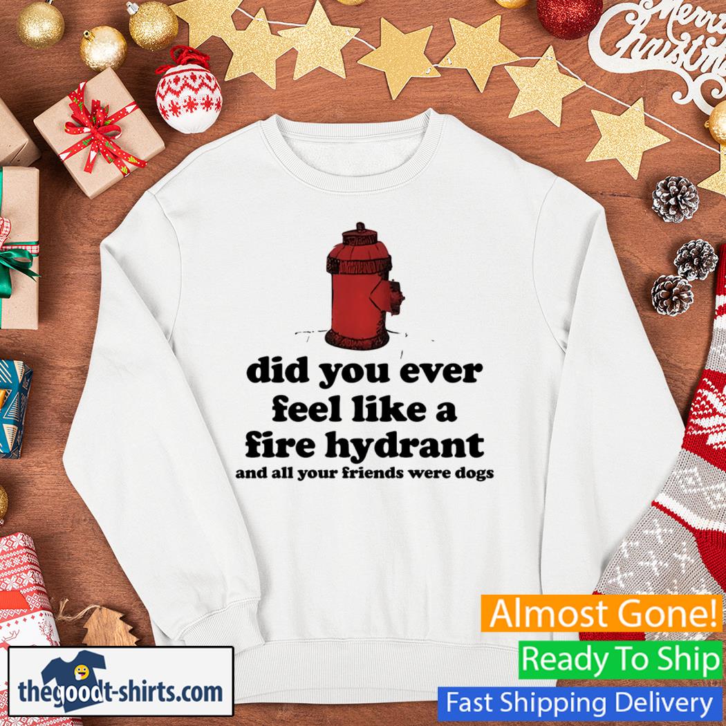 Did You Ever Feel Like A Fire Hydrant and All Your Friends Were Dogs New Shirt Sweater
