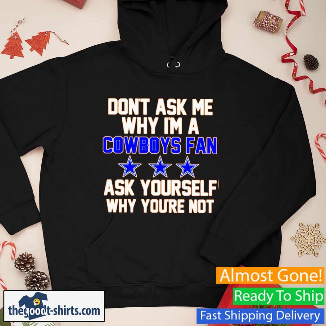 Don't Ask Me Why I'm A Cowboys Fan Ask Yourself Why You're Not Shirt Hoodie