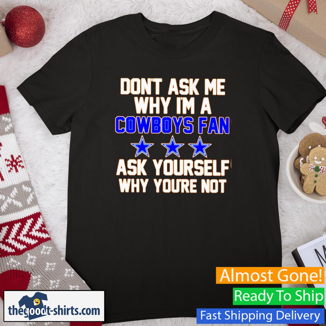 Don't Ask Me Why I'm A Cowboys Fan Ask Yourself Why You're Not Shirt