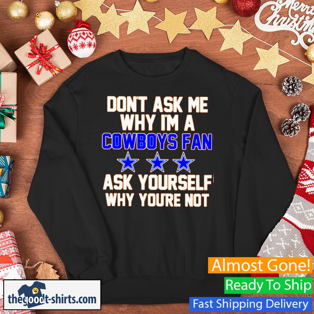 Don't Ask Me Why I'm A Cowboys Fan Ask Yourself Why You're Not Shirt Sweater