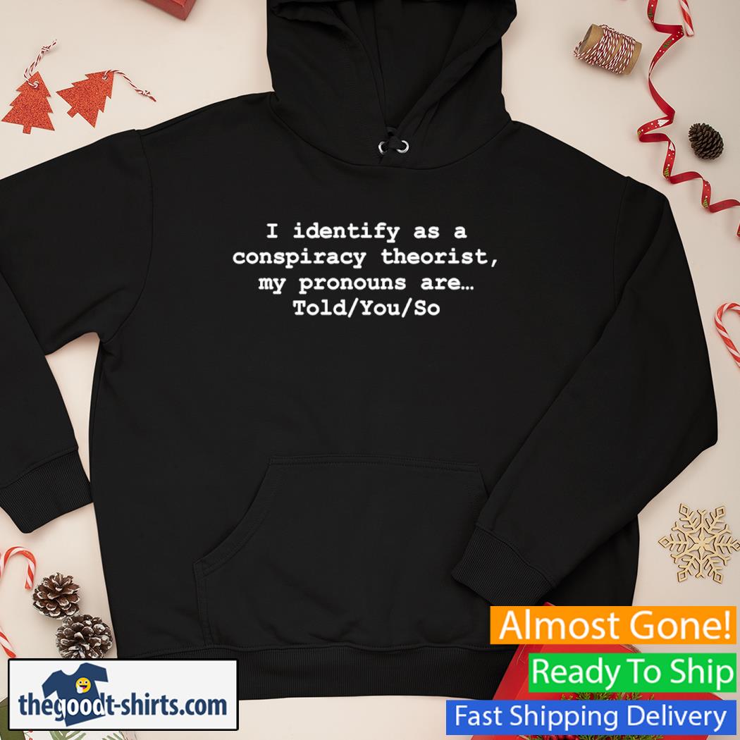I Identify As A Conspiracy Theorist My Pronouns Are Told You So New Shirt Hoodie