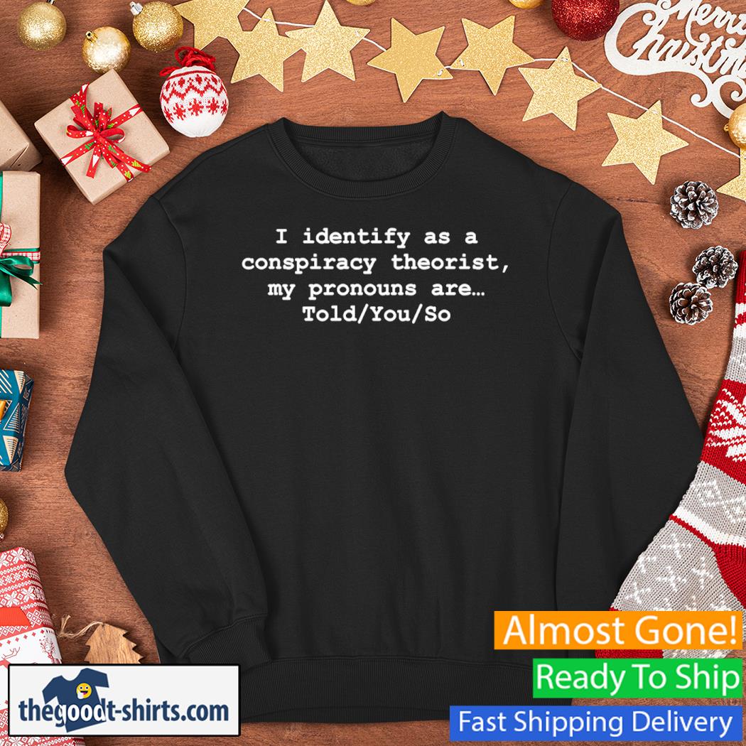 I Identify As A Conspiracy Theorist My Pronouns Are Told You So New Shirt Sweater