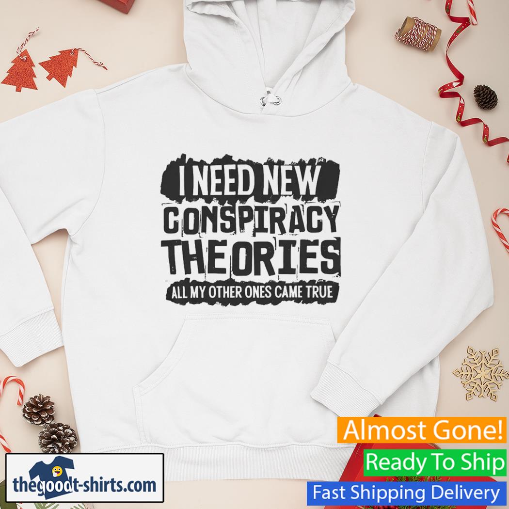 I Need New Conspiracy Theories All My Other Ones Came True New Shirt Hoodie