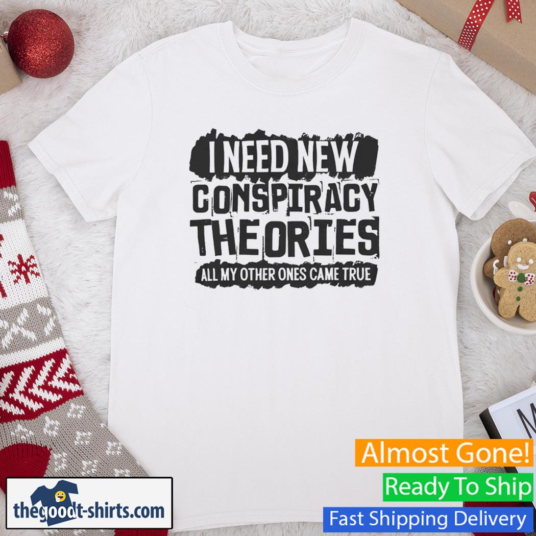 I Need New Conspiracy Theories All My Other Ones Came True New Shirt