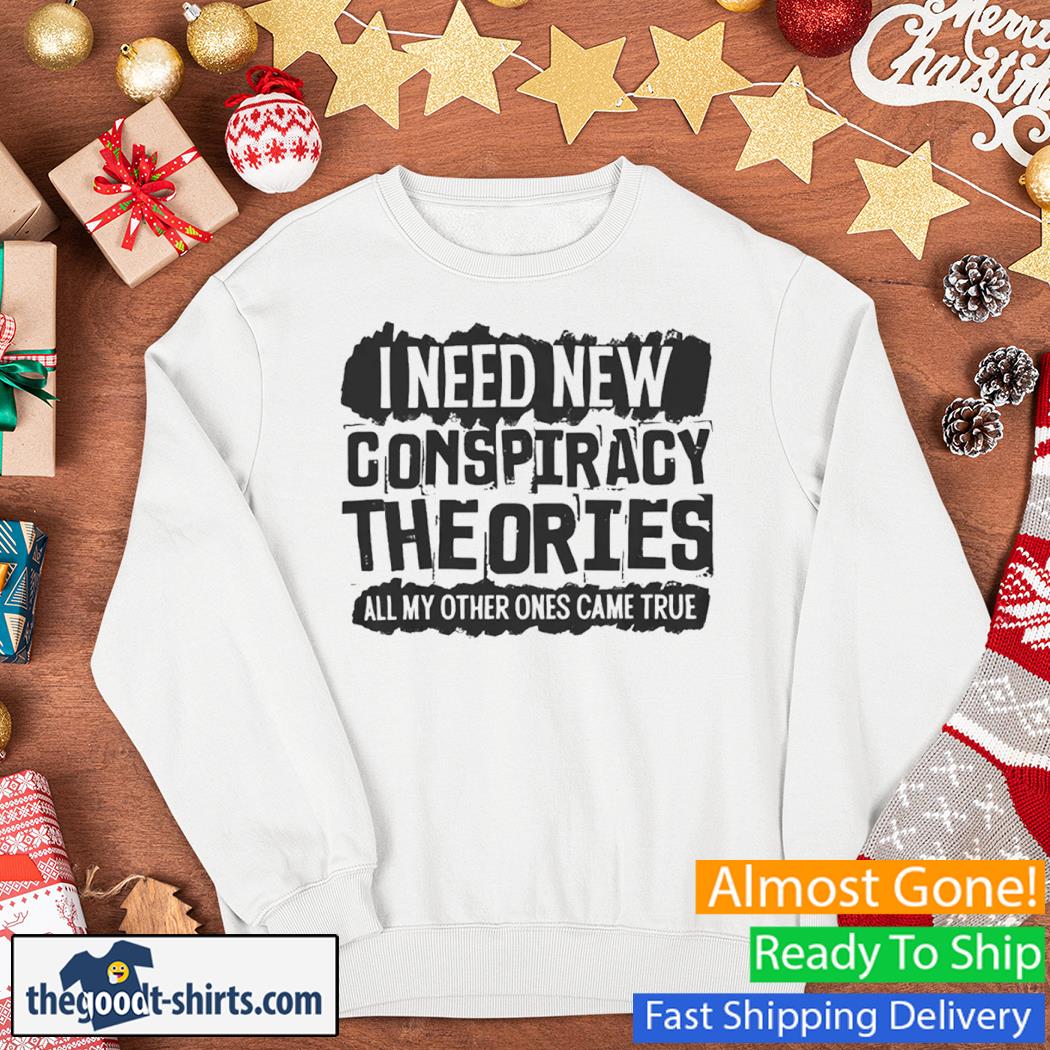 I Need New Conspiracy Theories All My Other Ones Came True New Shirt Sweater