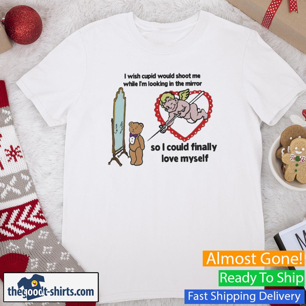 I Wish Cupid Would Shoot Me While I'm Looking In The Mirror New Shirt