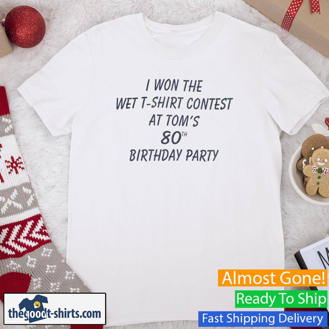 I Won The Wet T-Shirt Contest At Tom's 80Th Birthday Party New Shirt