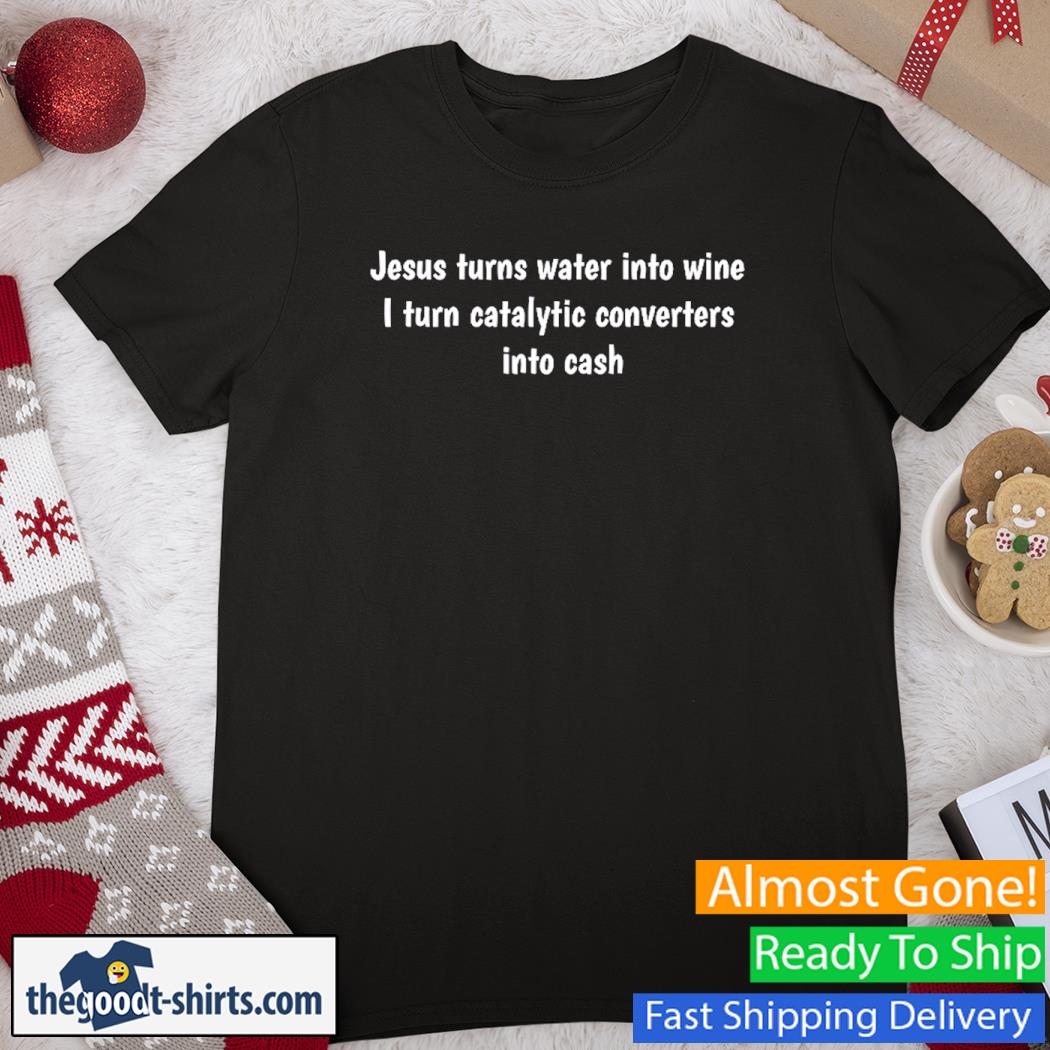 Jesus Turns Water Into Wine I Turn Catalytic Converters In to Cash New Shirt
