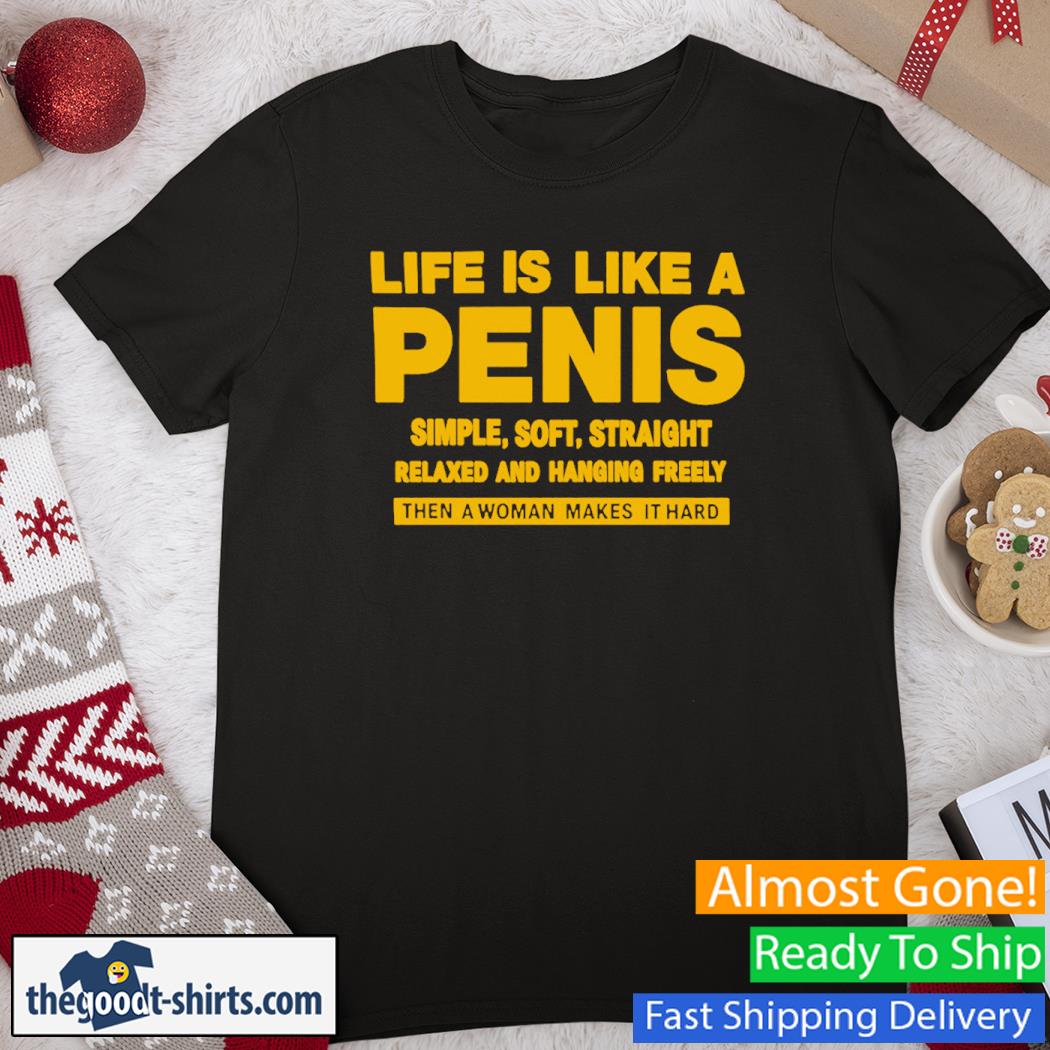 Life Is Like A Penis Simple Soft Straight Relaxed And Hanging Freely Then A Woman Makes It Hard New Shirt