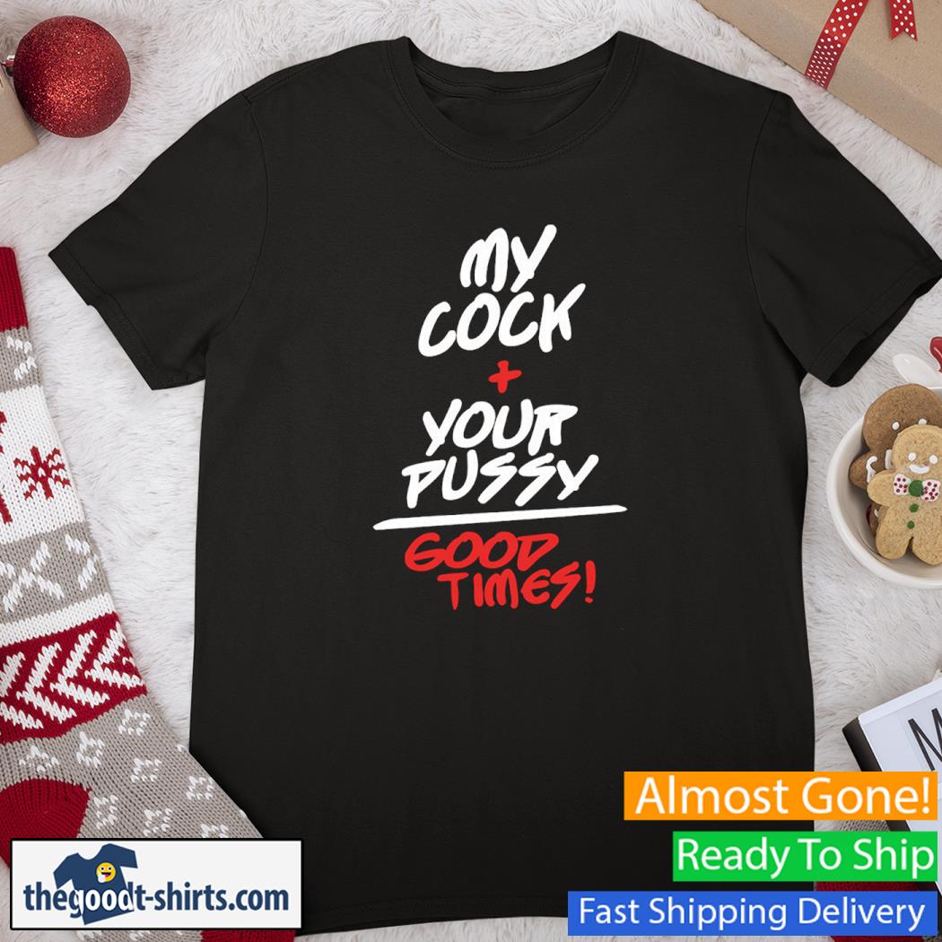 My Cock Your Pussy Good Times New Shirt
