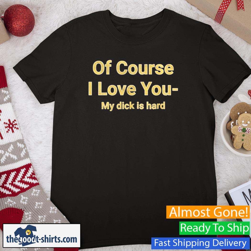 Of Course I Love You My Dick Is Hard Gold Shirt