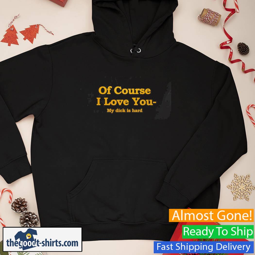 Of Course I Love You My Dick Is Hard New Shirt Hoodie