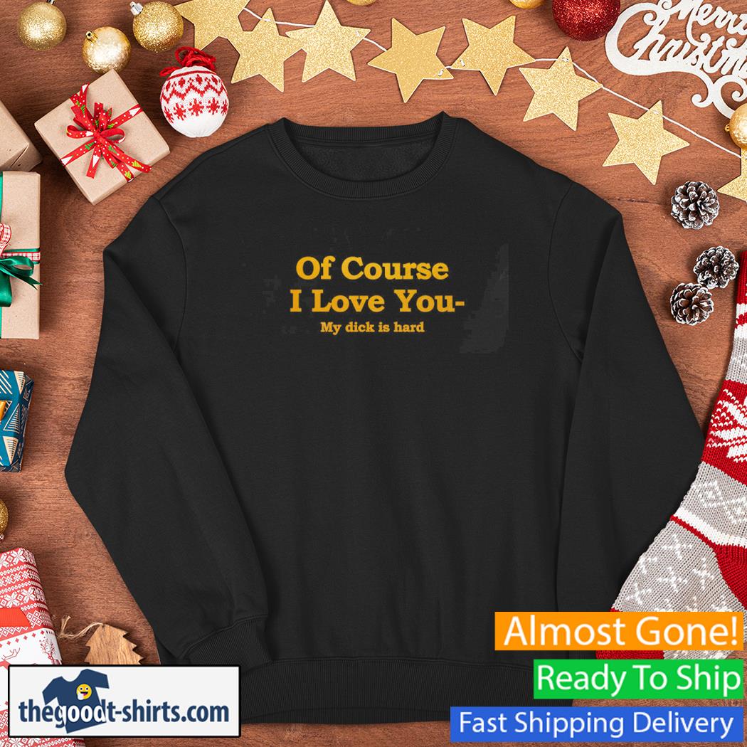 Of Course I Love You My Dick Is Hard New Shirt Sweater