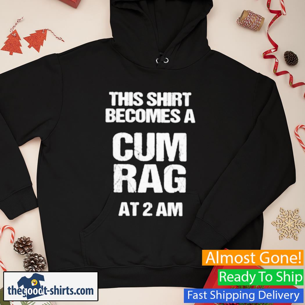 This Shirt Becomes A Cum Rag At 2 Am New Shirt Hoodie