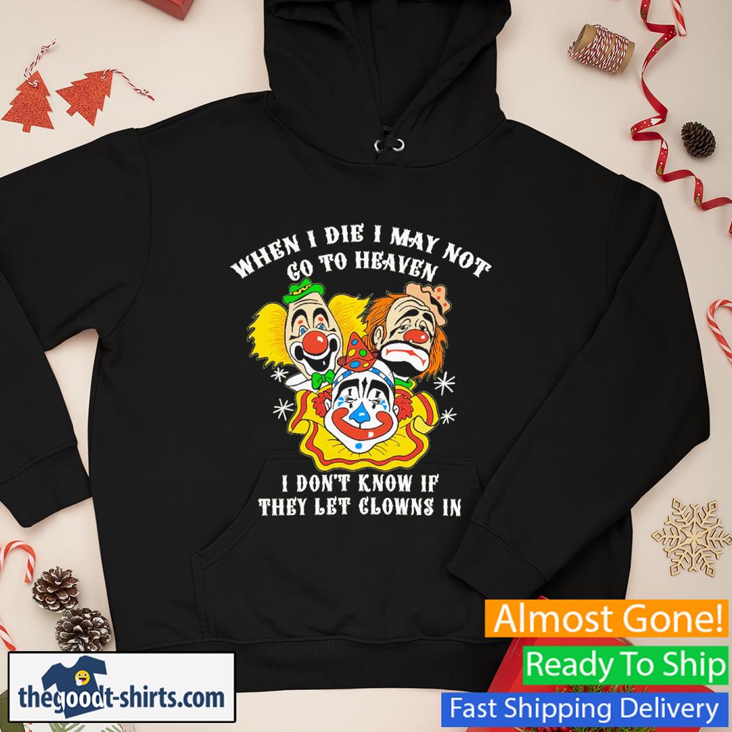 When I Die I May Not Go To Heaven, I Don't Know If They Let Clowns In Clowns Shirt Hoodie