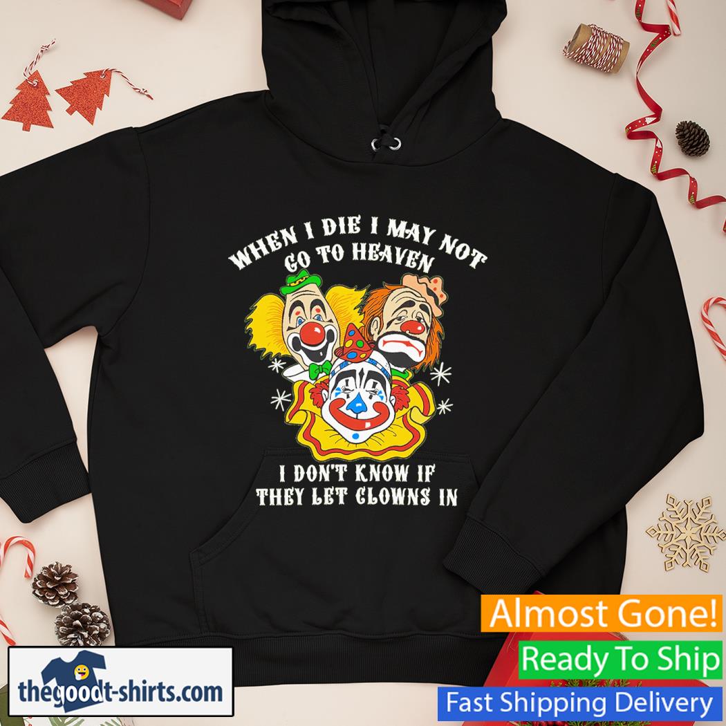 When I Die I May Not Go To Heaven, I Don’t Know If They Let Clowns In Shirt Hoodie